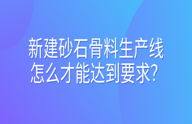 新建砂石骨料生產(chǎn)線怎么才能達(dá)到要求？ 