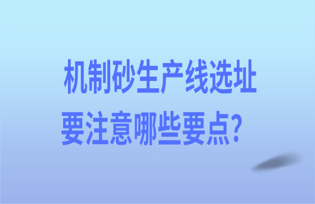 機(jī)制砂生產(chǎn)線選址要注意哪些要點(diǎn)？