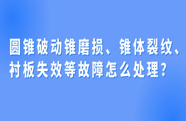 圓錐破動錐磨損、錐體裂紋、襯板失效等故障怎么處理？