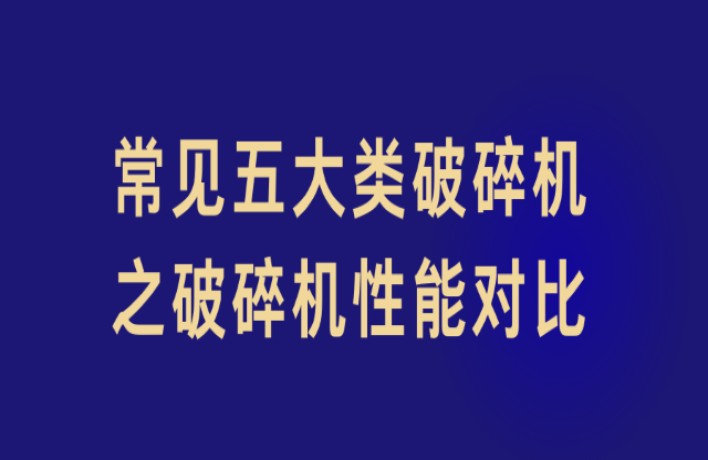 常見五大類破碎機(jī)之破碎機(jī)性能對比