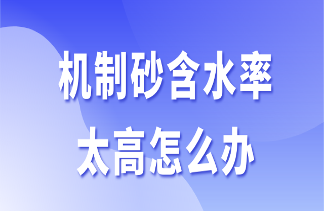 機(jī)制砂含水率太高怎么辦？3個辦法助你快速解決