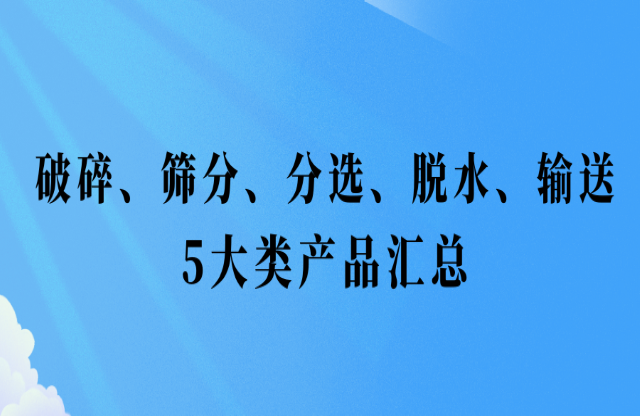 還不會(huì)挑選設(shè)備？破碎、篩分、分選、脫水、輸送5大類產(chǎn)品匯總