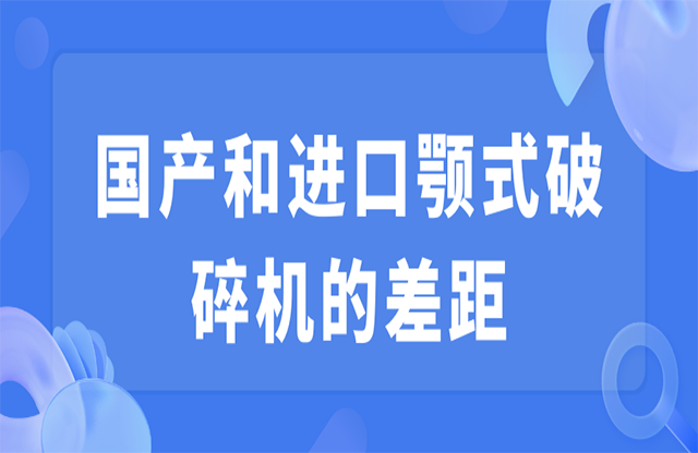 國(guó)產(chǎn)和進(jìn)口顎式破碎機(jī)的差距